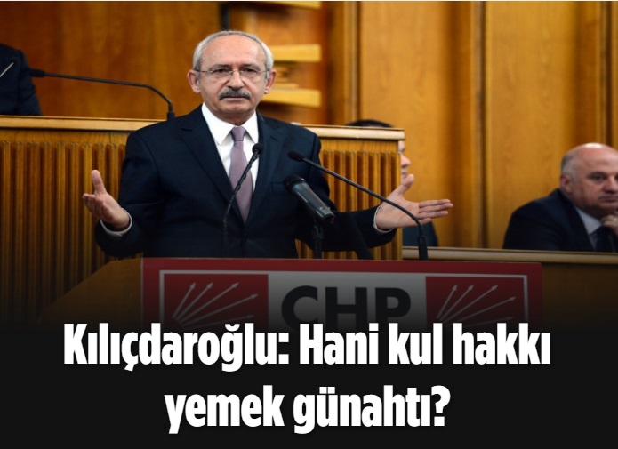 Kılıçdaroğlu: Hani kul hakkı yemek günahtı?
