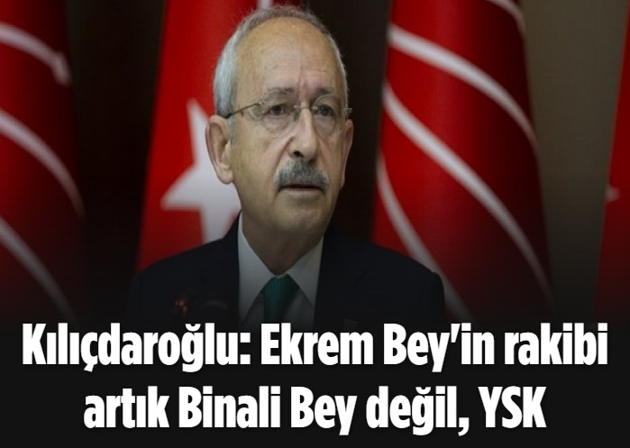 Kılıçdaroğlu: Ekrem Bey'in rakibi artık Binali Bey değil, YSK 