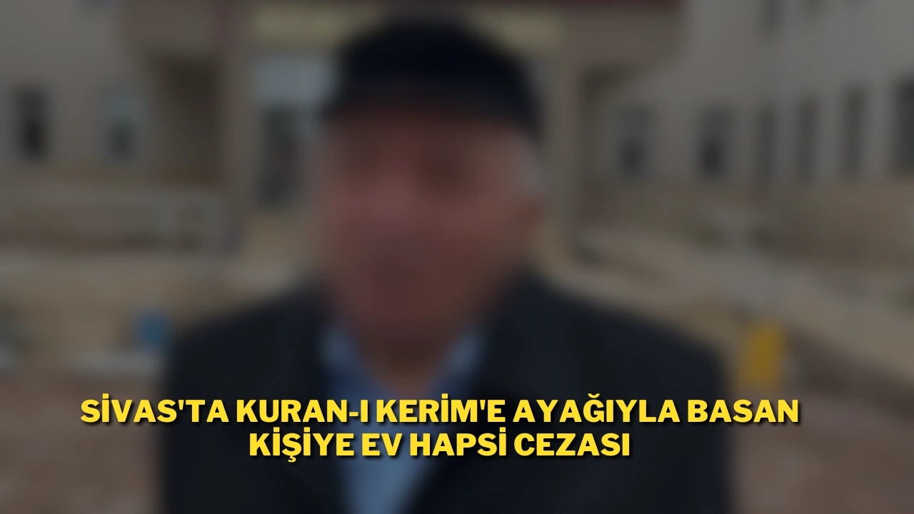 Sivas'ta Kuran-I Kerim'e ayağıyla basan kişiye ev hapsi cezası