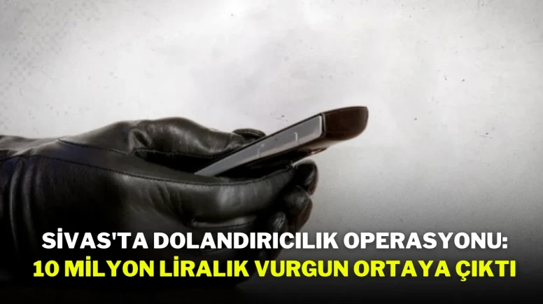 Sivas'ta dolandırıcılık operasyonu: 10 milyon liralık vurgun ortaya çıktı