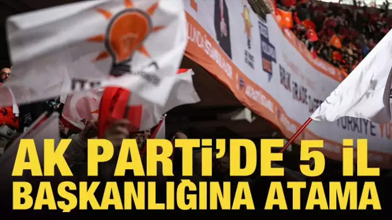 AK Parti'de 5 il başkanlığına atama yapıldı