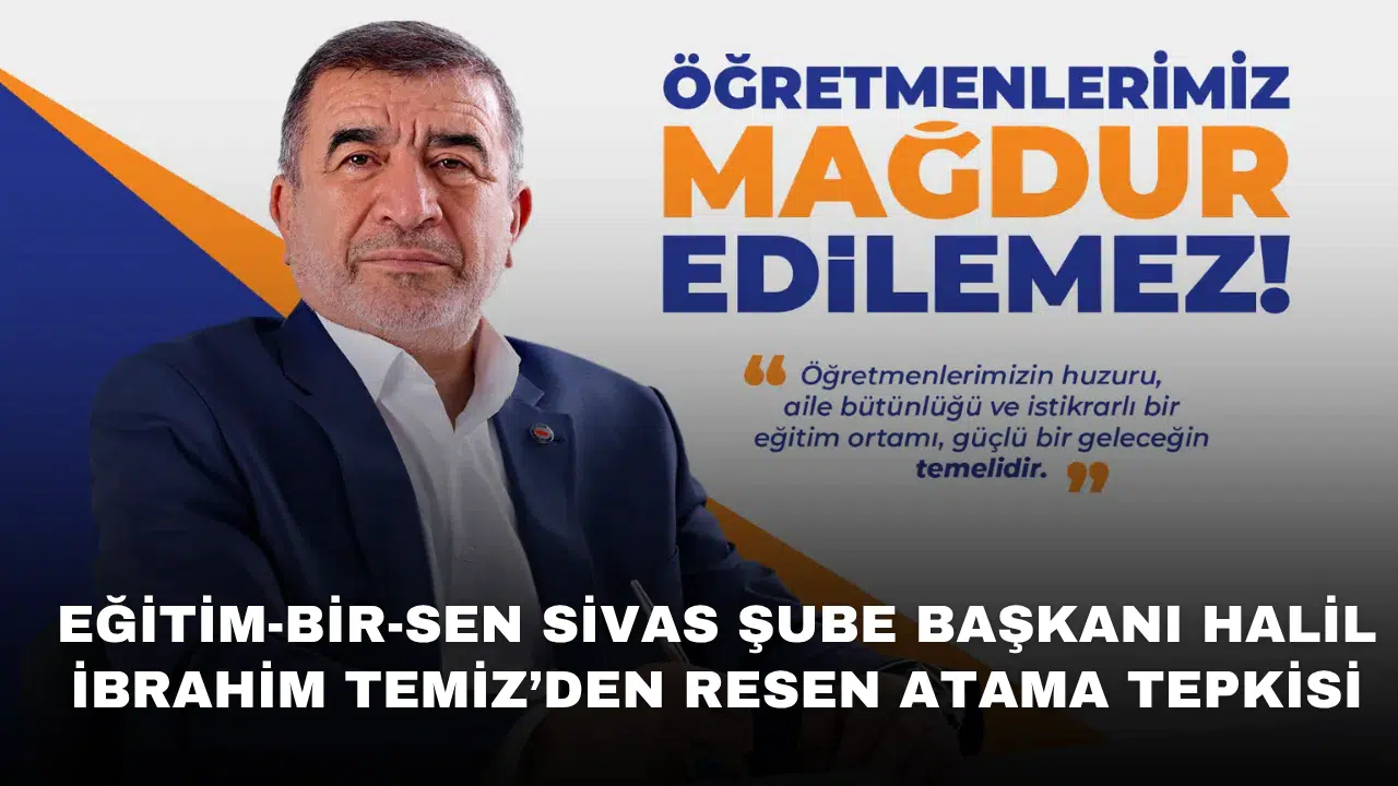 Eğitim-Bir-Sen Sivas Şube Başkanı Halil İbrahim Temiz’den Resen Atama Tepkisi