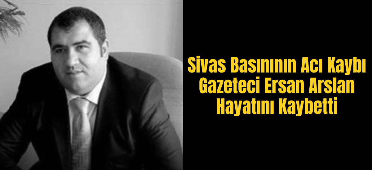 Gazeteci Ersan Arslan hayatını kaybetti...