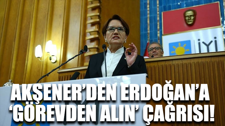 Akşener’den Erdoğan’a ‘Görevden alın’ çağrısı!