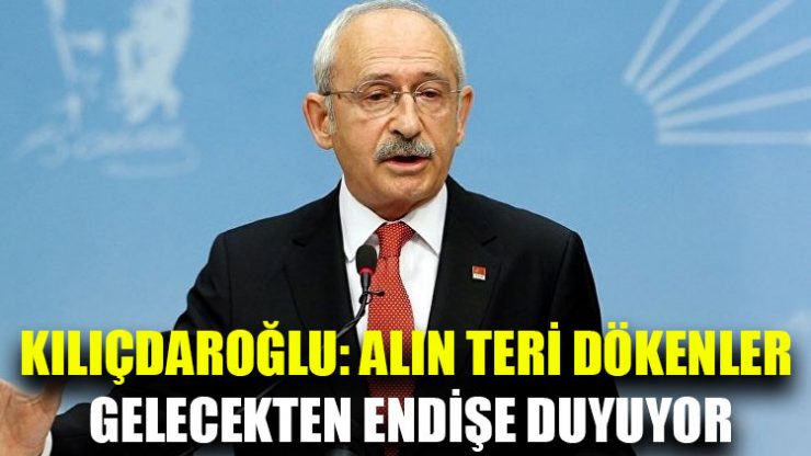 Kılıçdaroğlu: Alın teri dökenler gelecekten endişe duyuyor