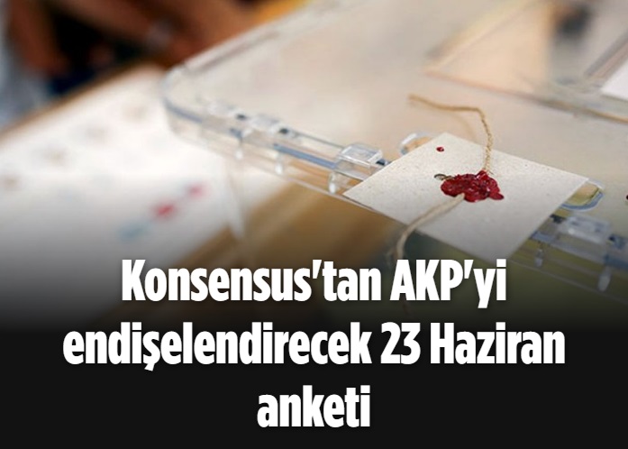 Konsensus'tan AKP'yi endişelendirecek 23 Haziran anketi 