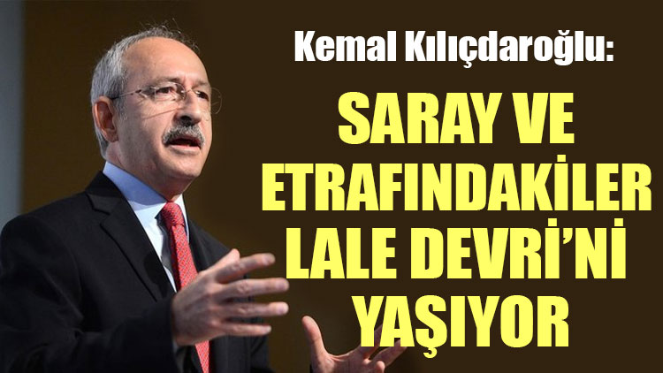 Kılıçdaroğlu: Saray ve etrafındakiler Lale Devri’ni yaşıyor