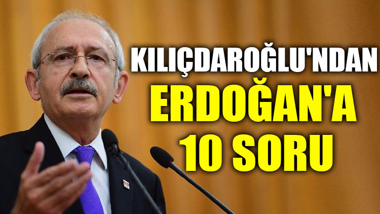 Kılıçdaroğlu’ndan Erdoğan’a 10 soru