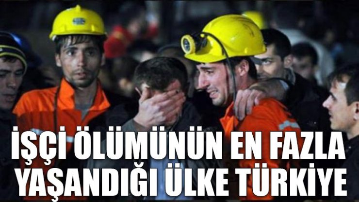 İşçi ölümünün en fazla yaşandığı ülke Türkiye