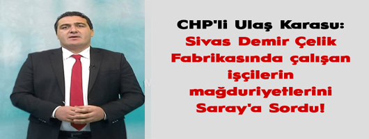 CHP'li Ulaş Karasu: Sivas Demir Çelik Fabrikasında çalışan işçilerin mağduriyetlerini Saray'a Sordu!
