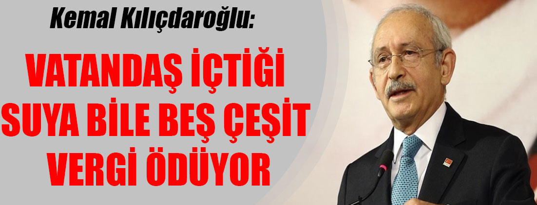  Kılıçdaroğlu: Vatandaş içtiği suya bile beş çeşit vergi ödüyor