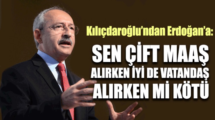 Kılıçdaroğlu: Sen çift maaş alırken iyi de vatandaş alırken mi kötü