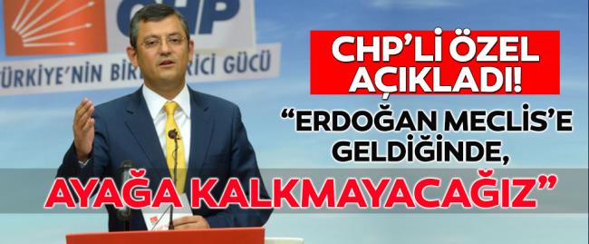 Özgür Özel açıkladı: Erdoğan Meclis’e gelince ayağa kalmayacağız!