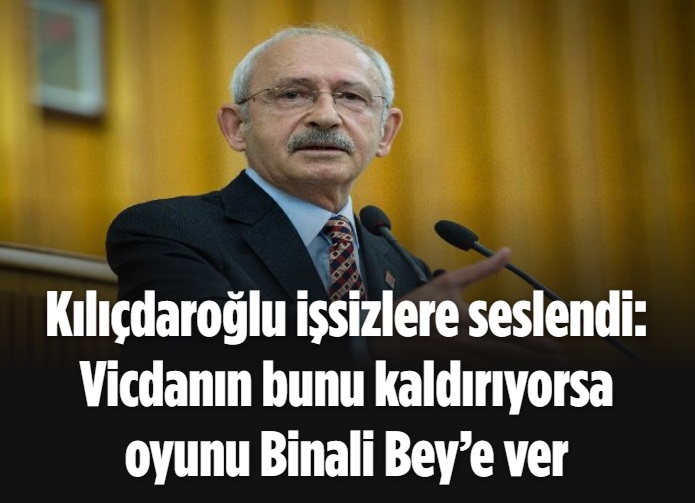 Kılıçdaroğlu işsizlere seslendi: Vicdanın bunu kaldırıyorsa oyunu Binali Bey’e ver 