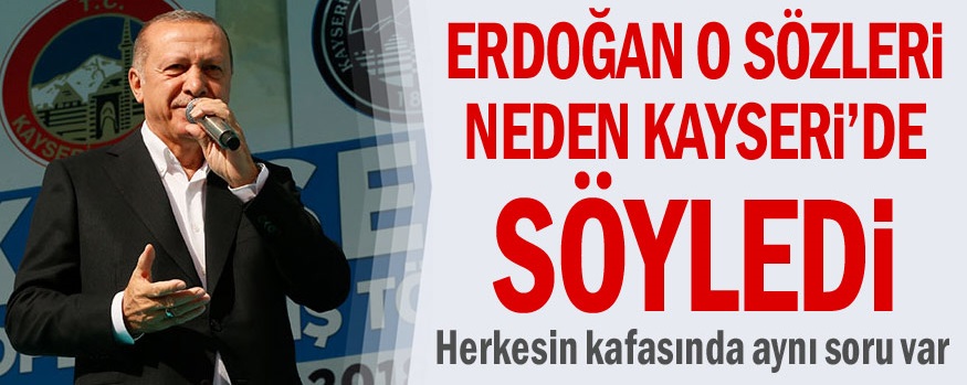 Erdoğan o sözleri neden Kayseri’de söyledi