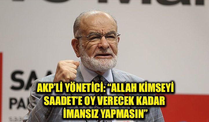 AKP’li yönetici, “Allah kimseyi Saadet Partisi’ne oy verecek kadar imansız bırakmasın” dedi