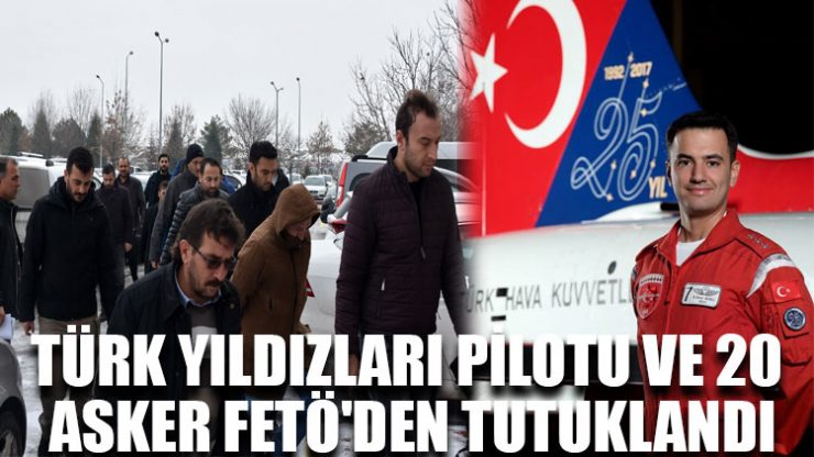 Türk Yıldızları pilotu ve 20 asker FETÖ’den tutuklandı
