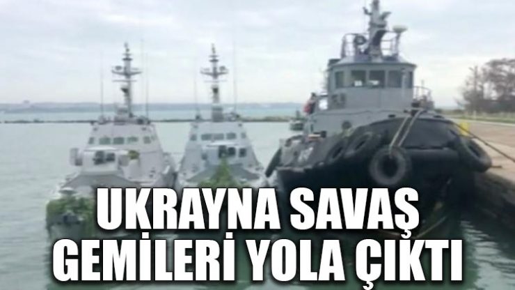 Ukrayna savaş gemileri yola çıktı